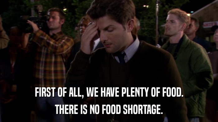 FIRST OF ALL, WE HAVE PLENTY OF FOOD. THERE IS NO FOOD SHORTAGE. 