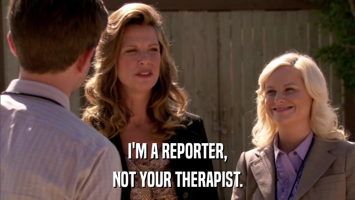 I'M A REPORTER, NOT YOUR THERAPIST. 