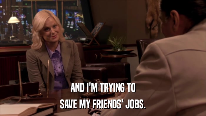 AND I'M TRYING TO SAVE MY FRIENDS' JOBS. 