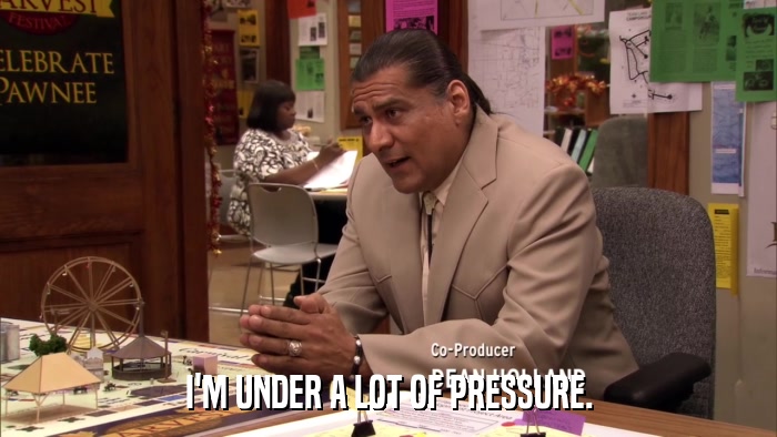 I'M UNDER A LOT OF PRESSURE.  