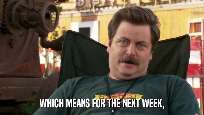 WHICH MEANS FOR THE NEXT WEEK,  