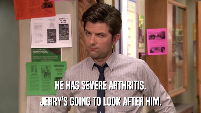 HE HAS SEVERE ARTHRITIS. JERRY'S GOING TO LOOK AFTER HIM. 