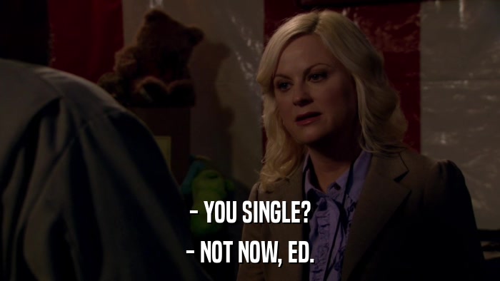 - YOU SINGLE? - NOT NOW, ED. 