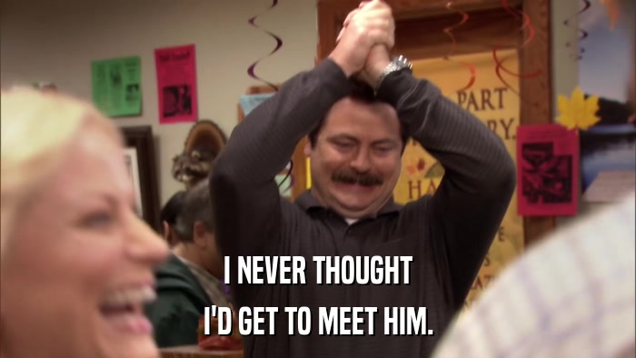I NEVER THOUGHT I'D GET TO MEET HIM. 