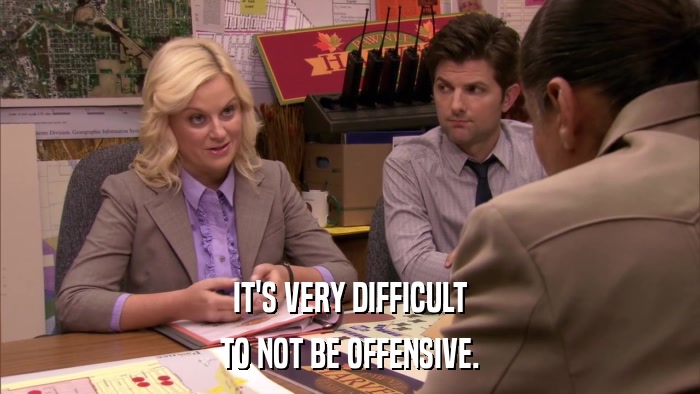 IT'S VERY DIFFICULT TO NOT BE OFFENSIVE. 