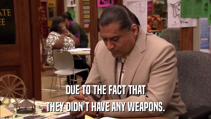 DUE TO THE FACT THAT THEY DIDN'T HAVE ANY WEAPONS. 