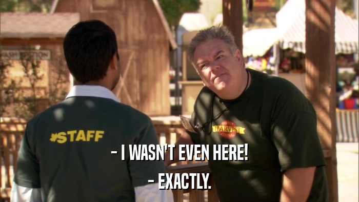 - I WASN'T EVEN HERE! - EXACTLY. 