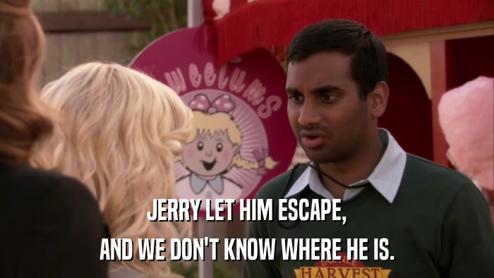 JERRY LET HIM ESCAPE, AND WE DON'T KNOW WHERE HE IS. 