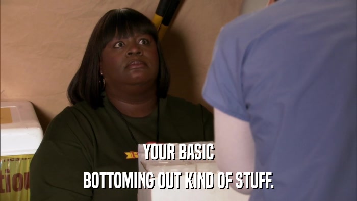 YOUR BASIC BOTTOMING OUT KIND OF STUFF. 