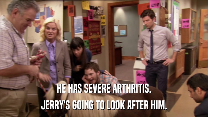 HE HAS SEVERE ARTHRITIS. JERRY'S GOING TO LOOK AFTER HIM. 