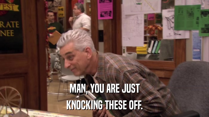 MAN, YOU ARE JUST KNOCKING THESE OFF. 