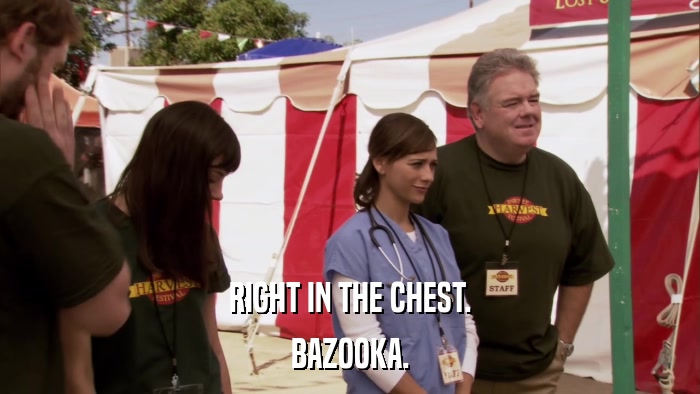 RIGHT IN THE CHEST. BAZOOKA. 