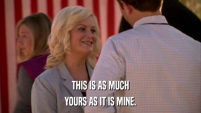 THIS IS AS MUCH YOURS AS IT IS MINE. 
