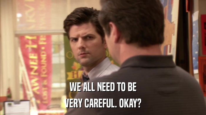 WE ALL NEED TO BE VERY CAREFUL. OKAY? 