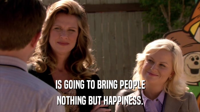 IS GOING TO BRING PEOPLE NOTHING BUT HAPPINESS. 