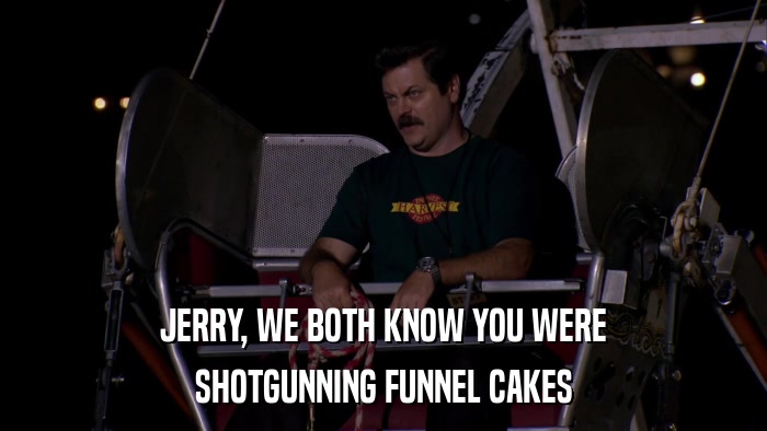 JERRY, WE BOTH KNOW YOU WERE SHOTGUNNING FUNNEL CAKES 