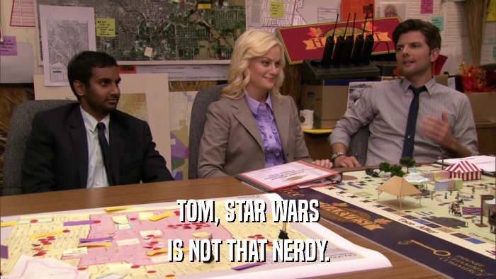 TOM, STAR WARS IS NOT THAT NERDY. 