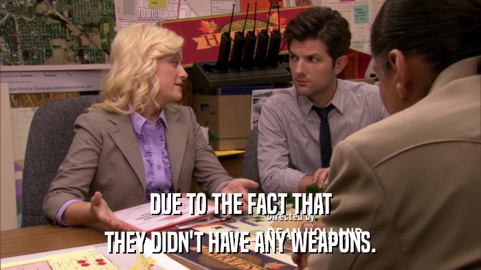 DUE TO THE FACT THAT THEY DIDN'T HAVE ANY WEAPONS. 