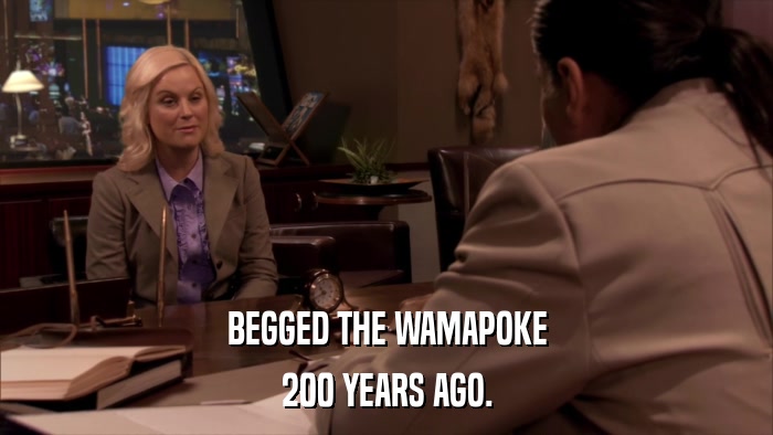 BEGGED THE WAMAPOKE 200 YEARS AGO. 