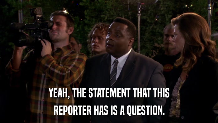 YEAH, THE STATEMENT THAT THIS REPORTER HAS IS A QUESTION. 