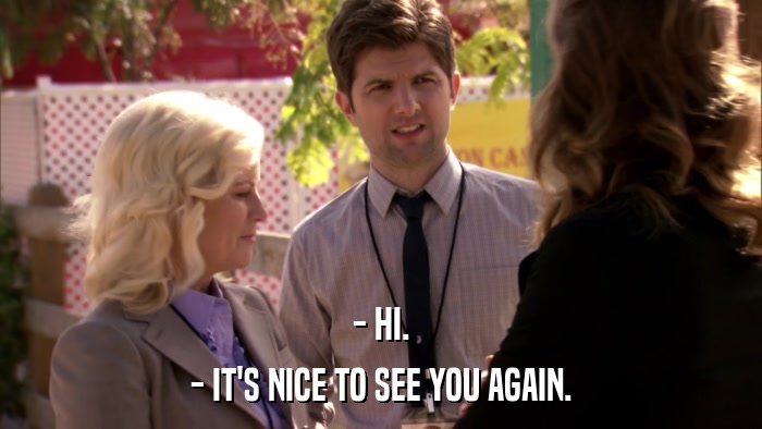 - HI. - IT'S NICE TO SEE YOU AGAIN. 