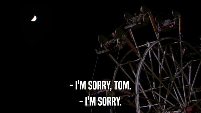 - I'M SORRY, TOM. - I'M SORRY. 