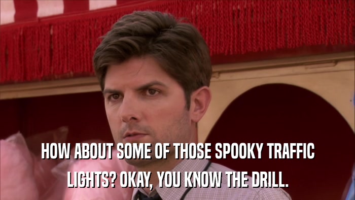 HOW ABOUT SOME OF THOSE SPOOKY TRAFFIC LIGHTS? OKAY, YOU KNOW THE DRILL. 