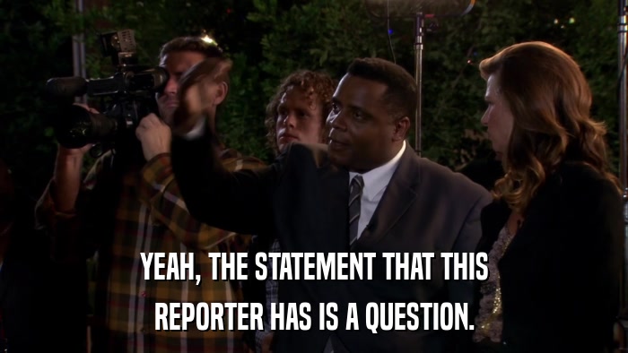 YEAH, THE STATEMENT THAT THIS REPORTER HAS IS A QUESTION. 