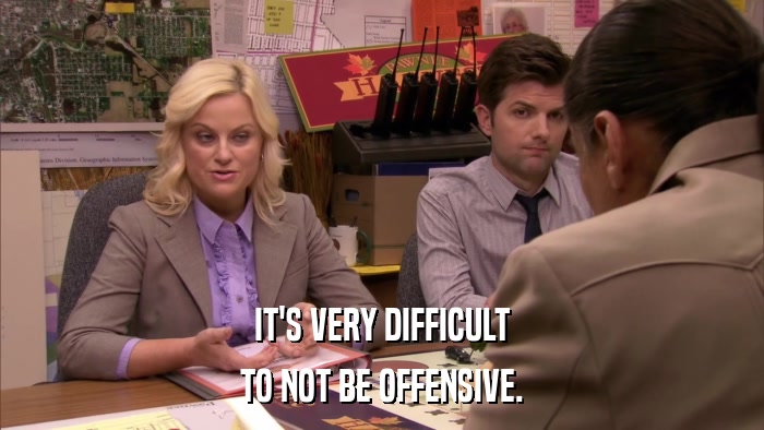 IT'S VERY DIFFICULT TO NOT BE OFFENSIVE. 