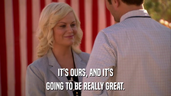 IT'S OURS, AND IT'S GOING TO BE REALLY GREAT. 