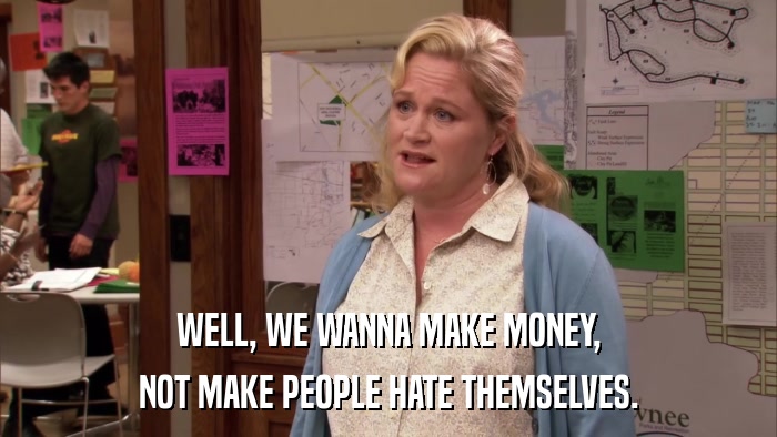 WELL, WE WANNA MAKE MONEY, NOT MAKE PEOPLE HATE THEMSELVES. 