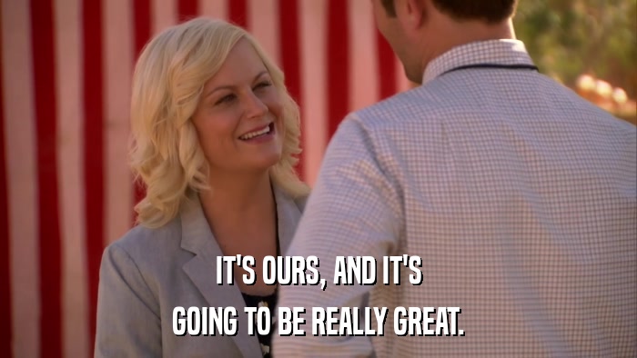 IT'S OURS, AND IT'S GOING TO BE REALLY GREAT. 