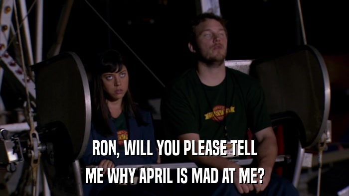 RON, WILL YOU PLEASE TELL ME WHY APRIL IS MAD AT ME? 