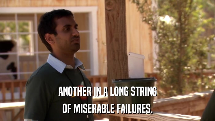 ANOTHER IN A LONG STRING OF MISERABLE FAILURES. 
