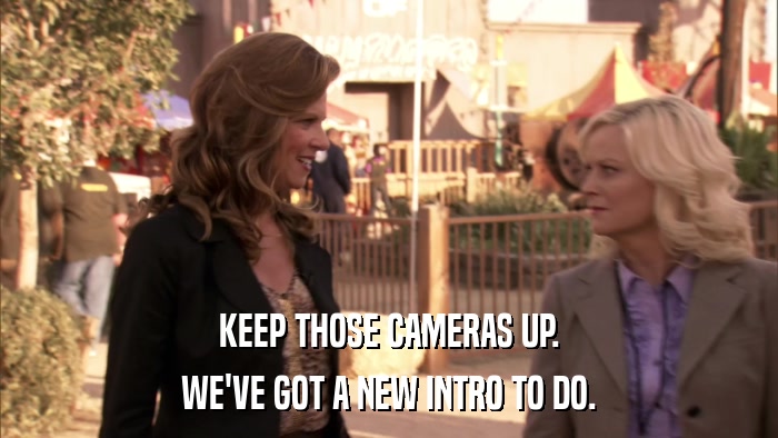 KEEP THOSE CAMERAS UP. WE'VE GOT A NEW INTRO TO DO. 