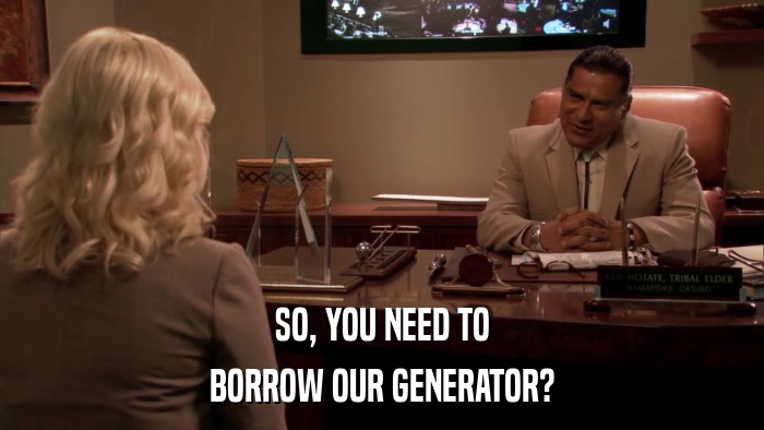 SO, YOU NEED TO BORROW OUR GENERATOR? 
