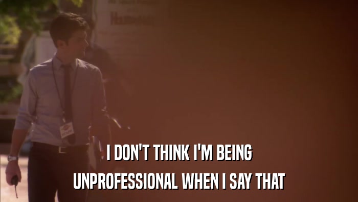 I DON'T THINK I'M BEING UNPROFESSIONAL WHEN I SAY THAT 