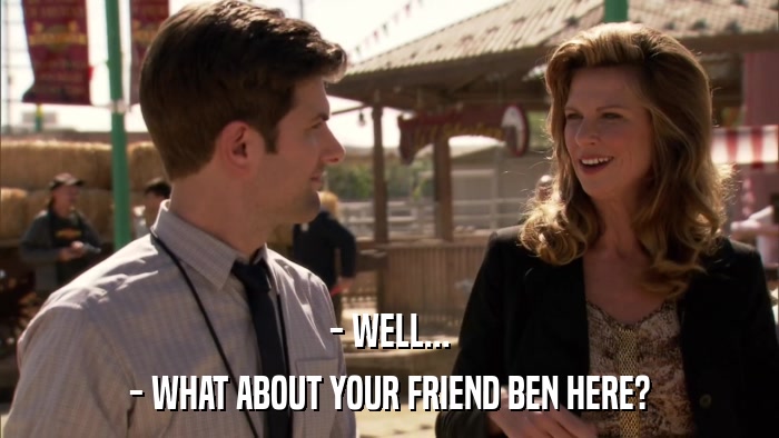 - WELL... - WHAT ABOUT YOUR FRIEND BEN HERE? 