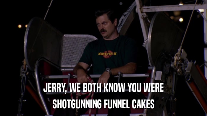 JERRY, WE BOTH KNOW YOU WERE SHOTGUNNING FUNNEL CAKES 