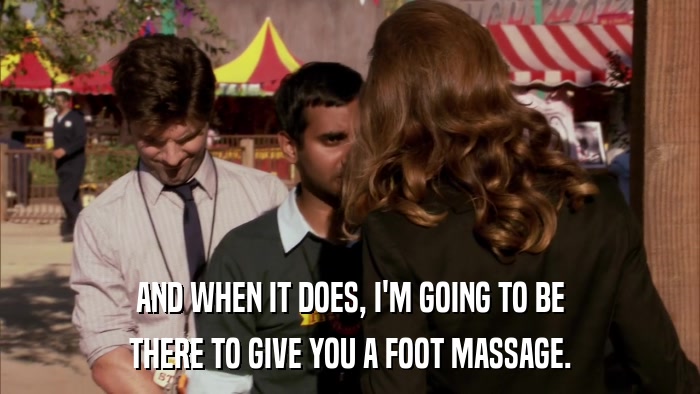 AND WHEN IT DOES, I'M GOING TO BE THERE TO GIVE YOU A FOOT MASSAGE. 