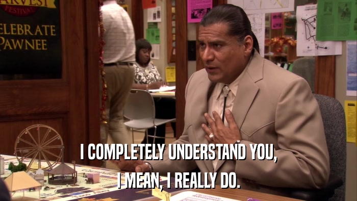 I COMPLETELY UNDERSTAND YOU, I MEAN, I REALLY DO. 