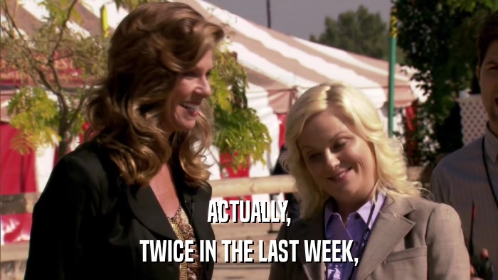 ACTUALLY, TWICE IN THE LAST WEEK, 
