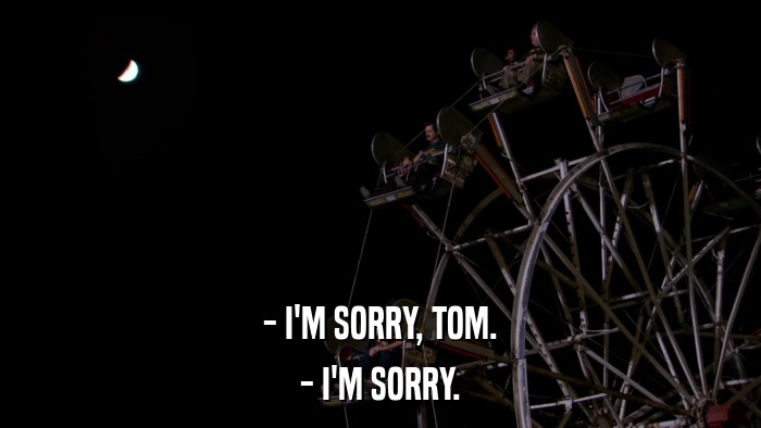 - I'M SORRY, TOM. - I'M SORRY. 