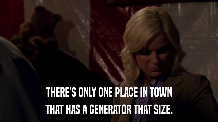 THERE'S ONLY ONE PLACE IN TOWN THAT HAS A GENERATOR THAT SIZE. 