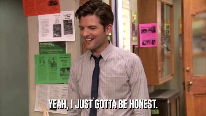 YEAH, I JUST GOTTA BE HONEST.  