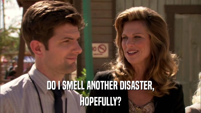 DO I SMELL ANOTHER DISASTER, HOPEFULLY? 
