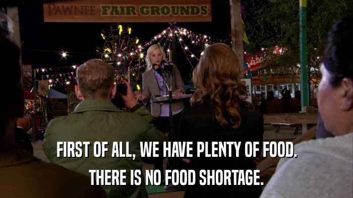 FIRST OF ALL, WE HAVE PLENTY OF FOOD. THERE IS NO FOOD SHORTAGE. 