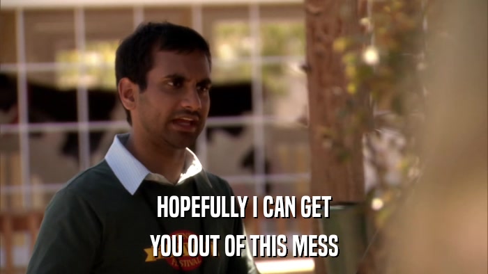 HOPEFULLY I CAN GET YOU OUT OF THIS MESS 