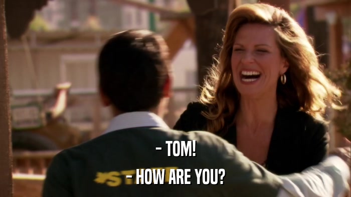 - TOM! - HOW ARE YOU? 
