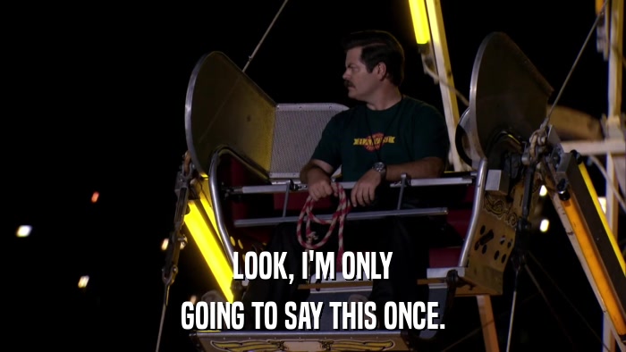 LOOK, I'M ONLY GOING TO SAY THIS ONCE. 